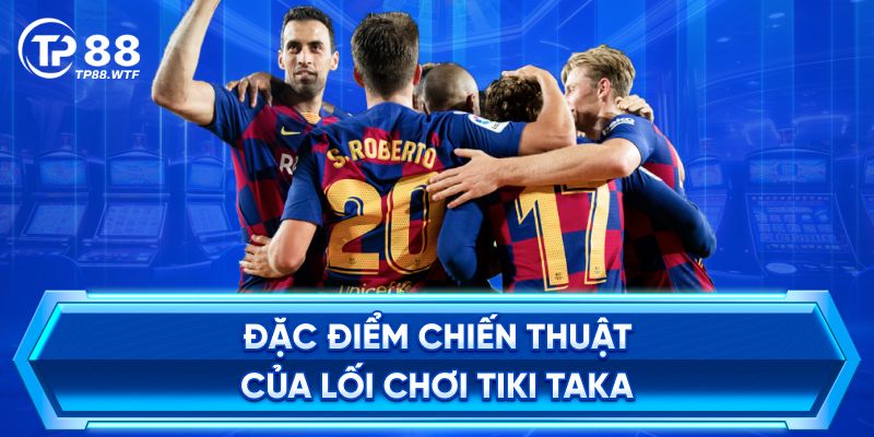 Đặc Điểm Chiến Thuật Của Lối Chơi Tiki Taka