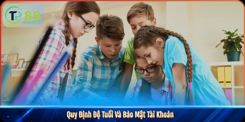 Quy Định Độ Tuổi Và Bảo Mật Tài Khoản